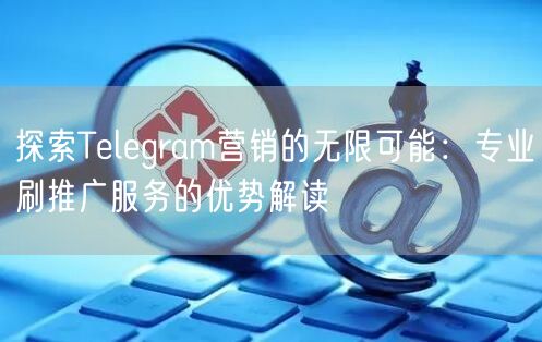 探索Telegram营销的无限可能：专业刷推广服务的优势解读