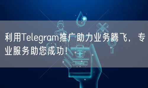 利用Telegram推广助力业务腾飞，专业服务助您成功！
