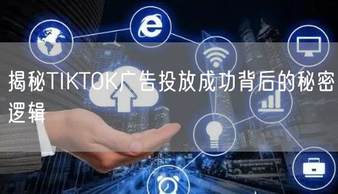 揭秘TIKTOK广告投放成功背后的秘密逻辑