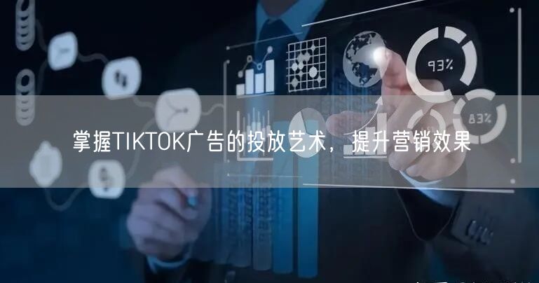 掌握TIKTOK广告的投放艺术，提升营销效果