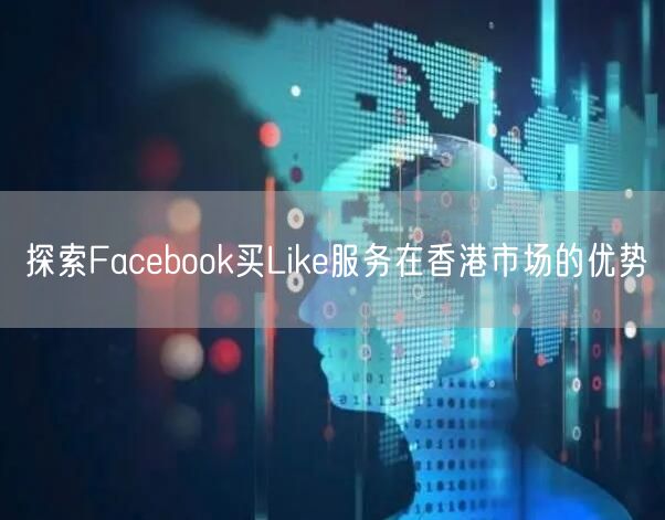 探索Facebook买Like服务在香港市场的优势