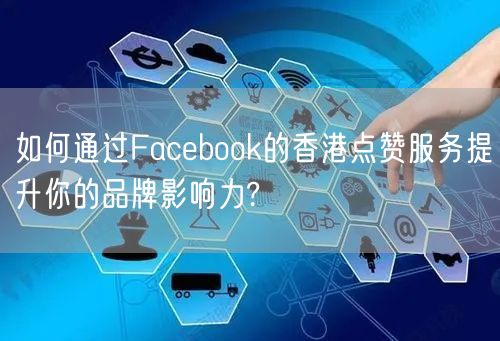 如何通过Facebook的香港点赞服务提升你的品牌影响力?