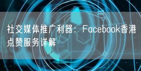 社交媒体推广利器：Facebook香港点赞服务详解