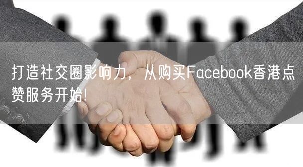 打造社交圈影响力，从购买Facebook香港点赞服务开始!