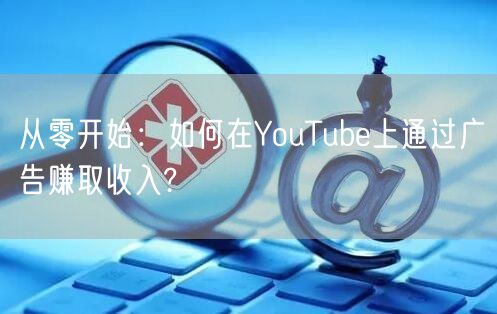 从零开始：如何在YouTube上通过广告赚取收入?