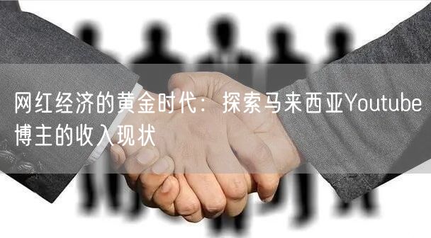 网红经济的黄金时代:探索马来西亚Youtube博主的收入现状