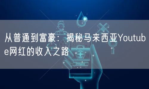 从普通到富豪：揭秘马来西亚Youtube网红的收入之路