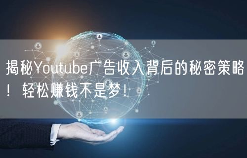 揭秘Youtube广告收入背后的秘密策略！轻松赚钱不是梦！