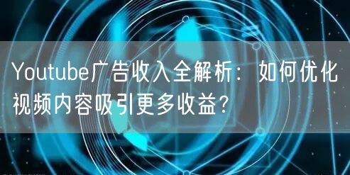 Youtube广告收入全解析：如何优化视频内容吸引更多收益？