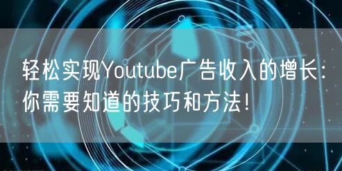 轻松实现Youtube广告收入的增长：你需要知道的技巧和方法！