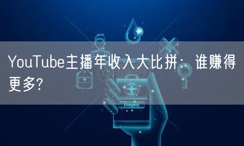 YouTube主播年收入大比拼：谁赚得更多?