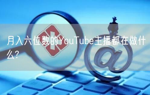 月入六位数的YouTube主播都在做什么?