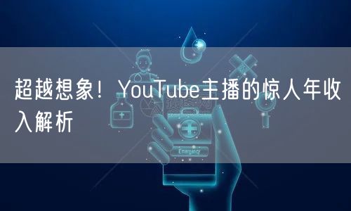 超越想象！YouTube主播的惊人年收入解析