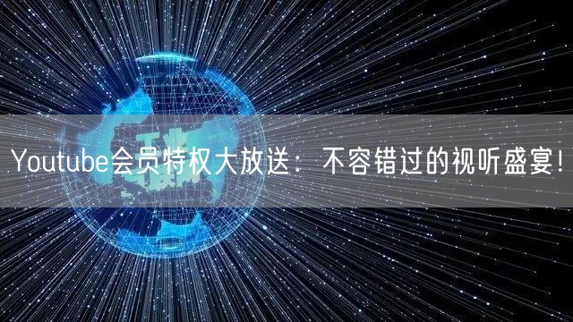 Youtube会员特权大放送：不容错过的视听盛宴！