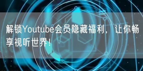 解锁Youtube会员隐藏福利，让你畅享视听世界！
