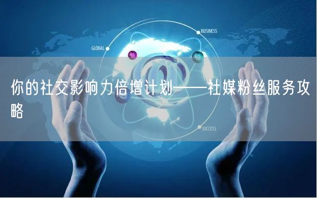 你的社交影响力倍增计划——社媒粉丝服务攻略