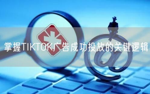 掌握TIKTOK广告成功投放的关键逻辑