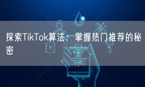 探索TikTok算法：掌握热门推荐的秘密