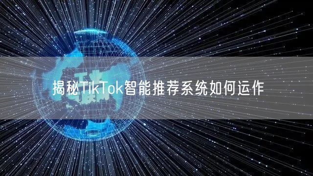 揭秘TikTok智能推荐系统如何运作