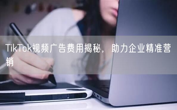 TikTok视频广告费用揭秘，助力企业精准营销