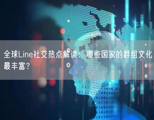 全球Line社交热点解读：哪些国家的群组文化最丰富？