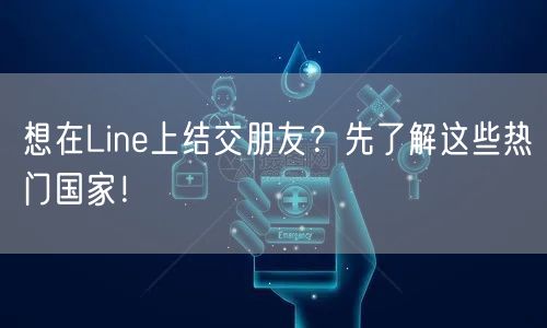 想在Line上结交朋友？先了解这些热门国家！