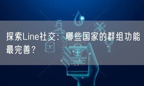 探索Line社交：哪些国家的群组功能最完善？