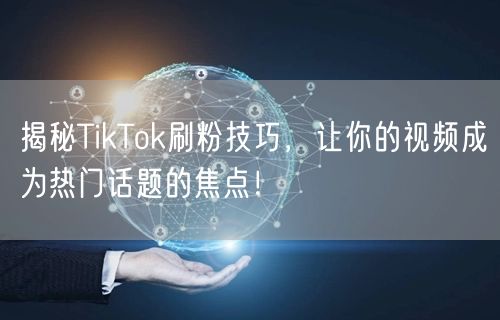 揭秘TikTok刷粉技巧，让你的视频成为热门话题的焦点！