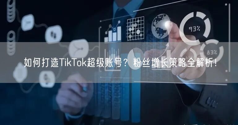 如何打造TikTok超级账号？粉丝增长策略全解析！