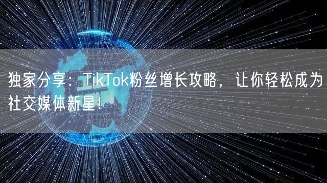 独家分享：TikTok粉丝增长攻略，让你轻松成为社交媒体新星！
