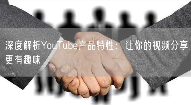 深度解析YouTube产品特性：让你的视频分享更有趣味