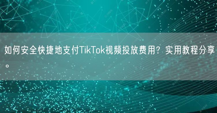 如何安全快捷地支付TikTok视频投放费用？实用教程分享。
