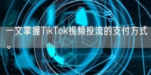一文掌握TikTok视频投流的支付方式。