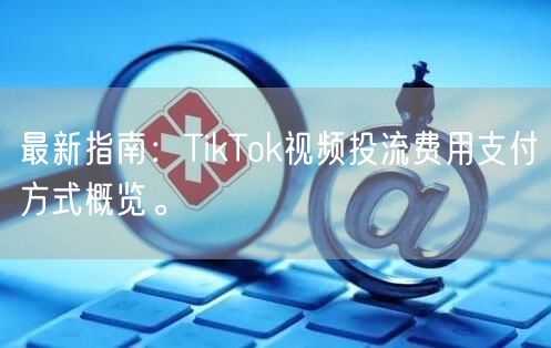 最新指南：TikTok视频投流费用支付方式概览。