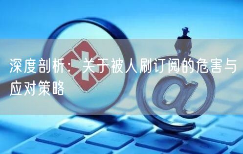 深度剖析：关于被人刷订阅的危害与应对策略