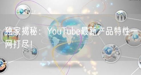独家揭秘：YouTube最新产品特性一网打尽！