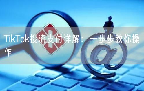 TikTok投流支付详解：一步步教你操作
