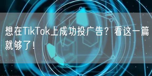 想在TikTok上成功投广告？看这一篇就够了！