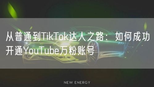从普通到TikTok达人之路：如何成功开通YouTube万粉账号