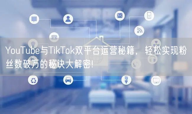 YouTube与TikTok双平台运营秘籍，轻松实现粉丝数破万的秘诀大解密!