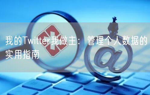 我的Twitter我做主：管理个人数据的实用指南