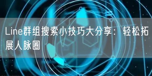 Line群组搜索小技巧大分享：轻松拓展人脉圈