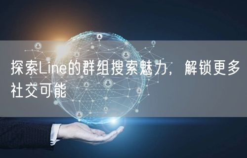 探索Line的群组搜索魅力，解锁更多社交可能