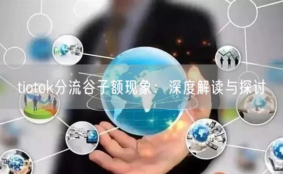 tiotok分流谷子额现象：深度解读与探讨