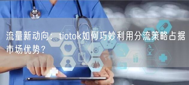 流量新动向：tiotok如何巧妙利用分流策略占据市场优势？
