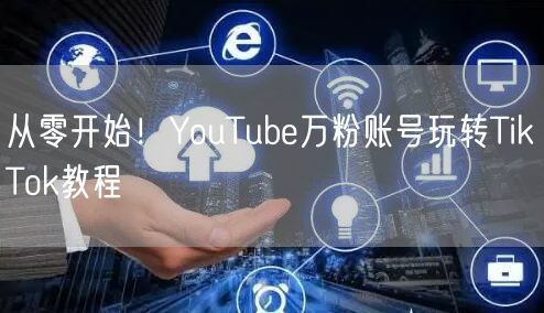 从零开始！YouTube万粉账号玩转TikTok教程