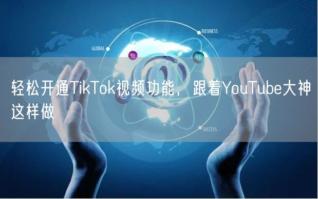 轻松开通TikTok视频功能，跟着YouTube大神这样做