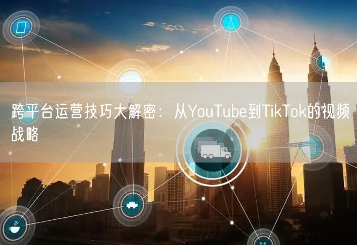 跨平台运营技巧大解密：从YouTube到TikTok的视频战略