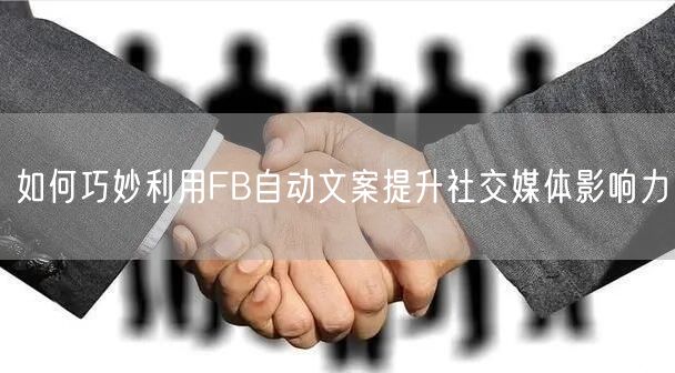 如何巧妙利用FB自动文案提升社交媒体影响力