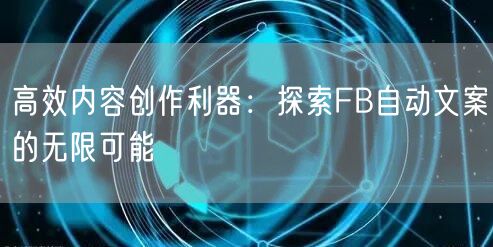 高效内容创作利器：探索FB自动文案的无限可能